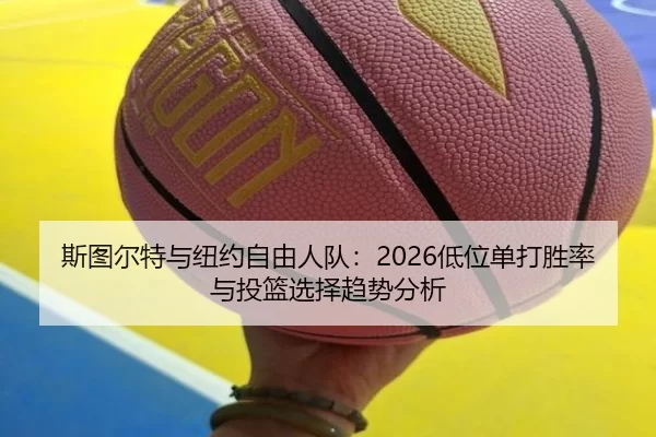斯图尔特与纽约自由人队：2026低位单打胜率与投篮选择趋势分析