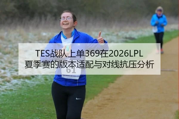 TES战队上单369在2026LPL夏季赛的版本适配与对线抗压分析